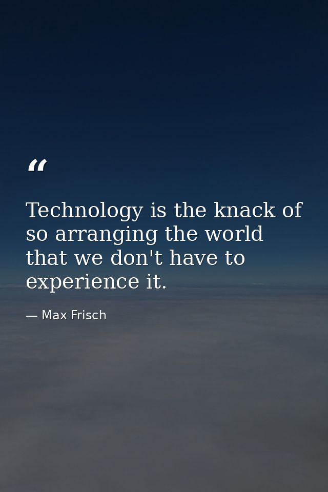 Technology is the knack of so arranging the world that we don't have to experience it. — Max Frisch