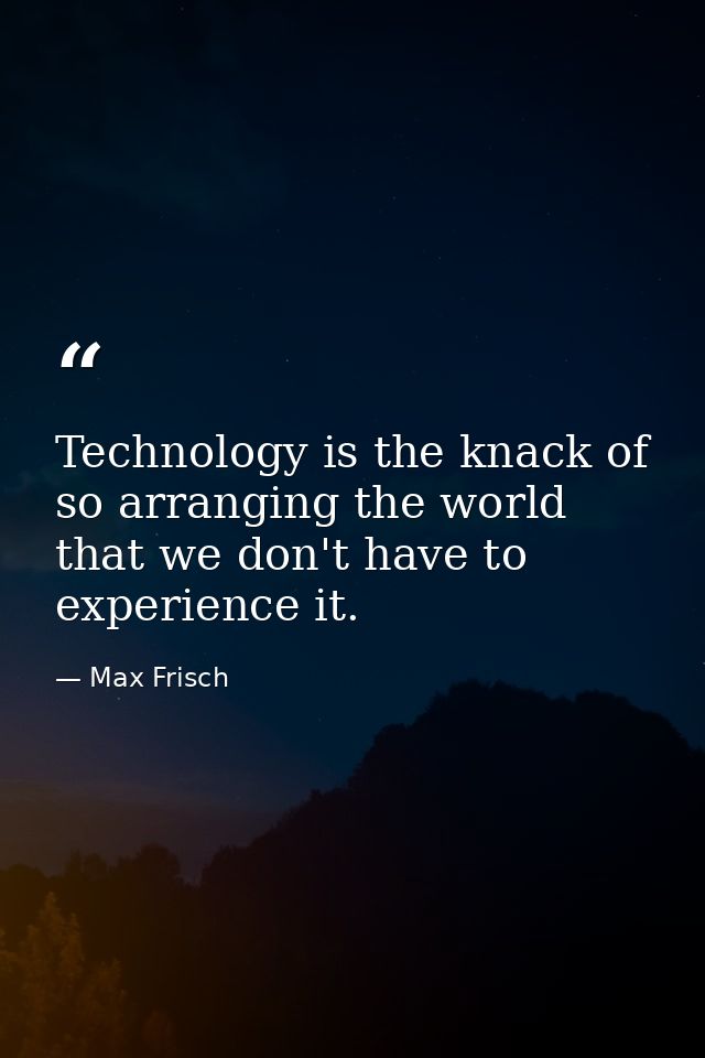 Technology is the knack of so arranging the world that we don't have to experience it. — Max Frisch