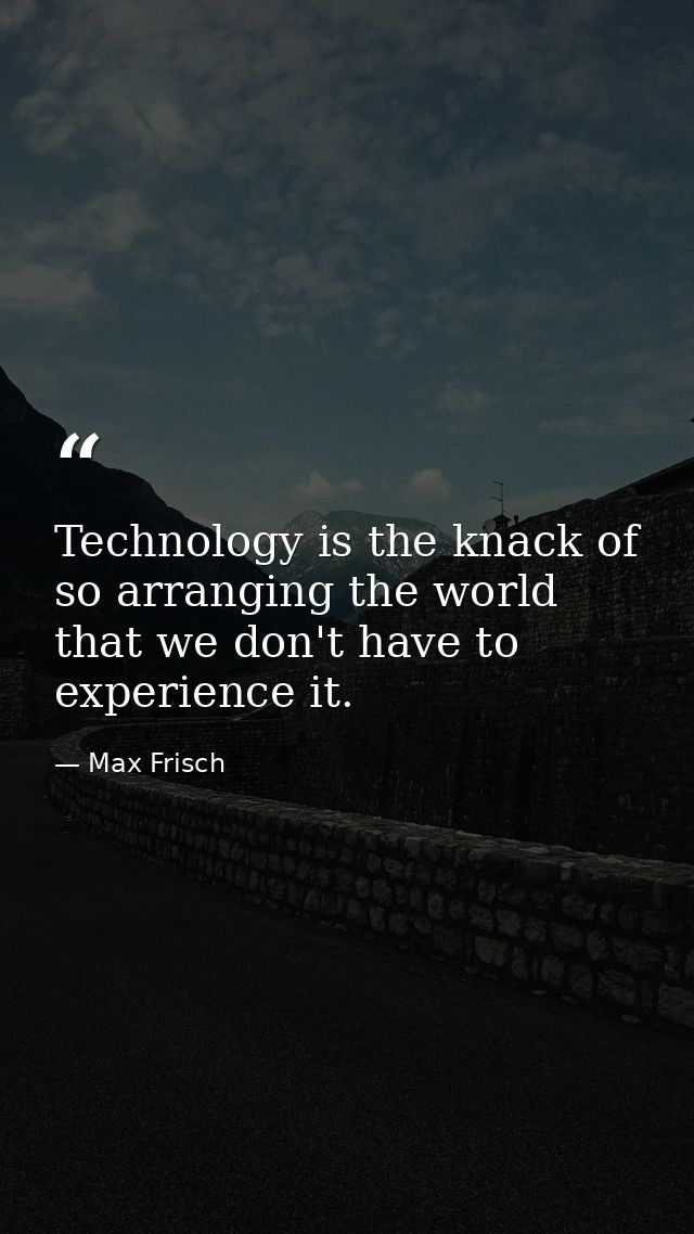 Technology is the knack of so arranging the world that we don't have to experience it. — Max Frisch