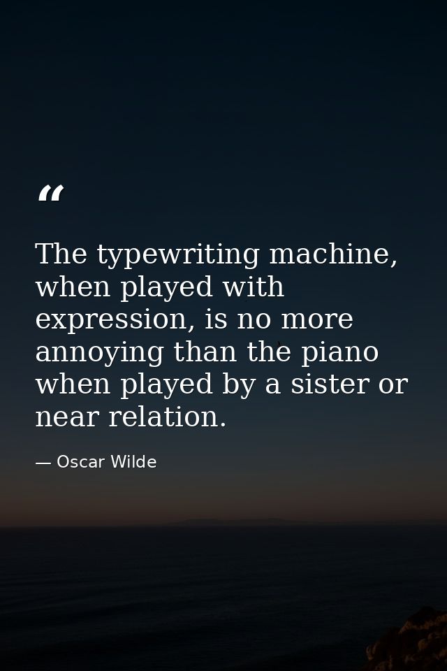 The typewriting machine, when played with expression, is no more annoying than the piano when played by a sister or near — Oscar Wilde