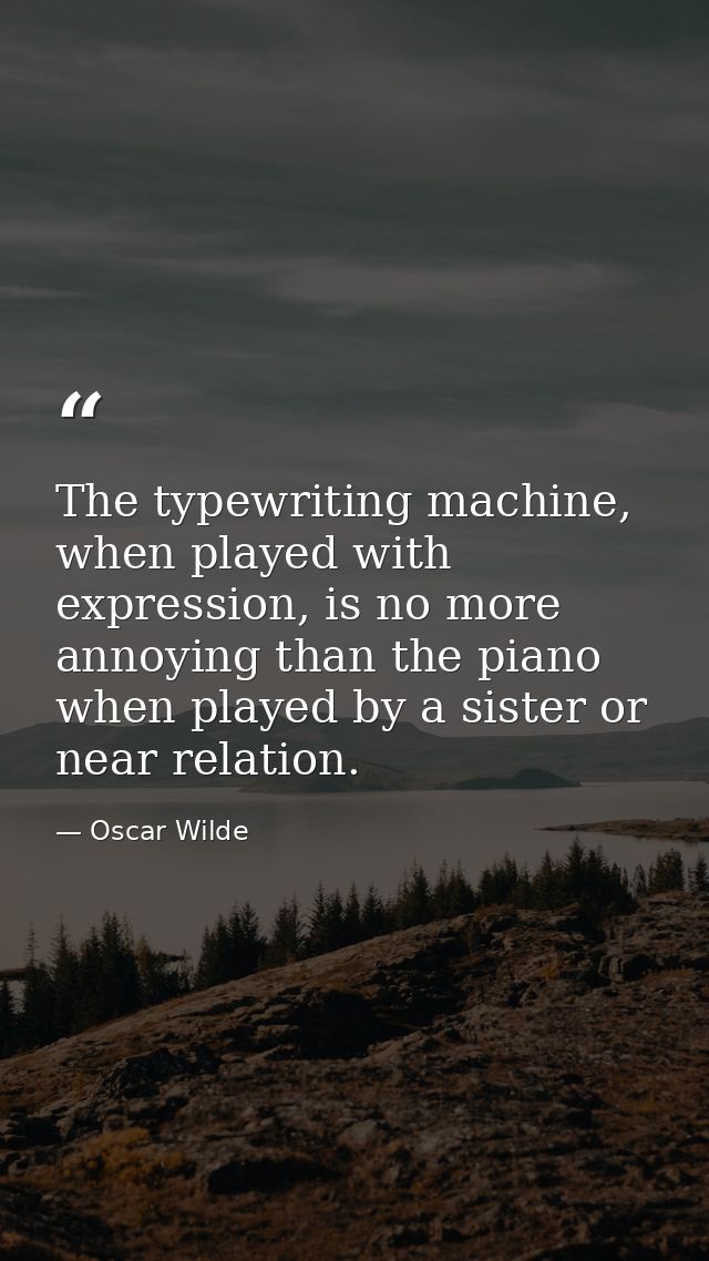 The typewriting machine, when played with expression, is no more annoying than the piano when played by a sister or near — Oscar Wilde