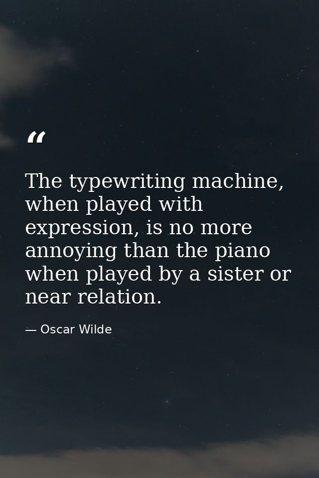 The typewriting machine, when played with expression, is no more annoying than the piano when played by a sister or near — Oscar Wilde