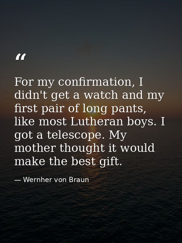 For my confirmation, I didn't get a watch and my first pair of long pants, like most Lutheran boys. I got a telescope. M — Wernher von Braun