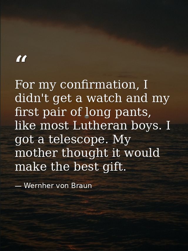 For my confirmation, I didn't get a watch and my first pair of long pants, like most Lutheran boys. I got a telescope. M — Wernher von Braun