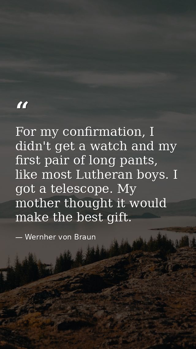 For my confirmation, I didn't get a watch and my first pair of long pants, like most Lutheran boys. I got a telescope. M — Wernher von Braun