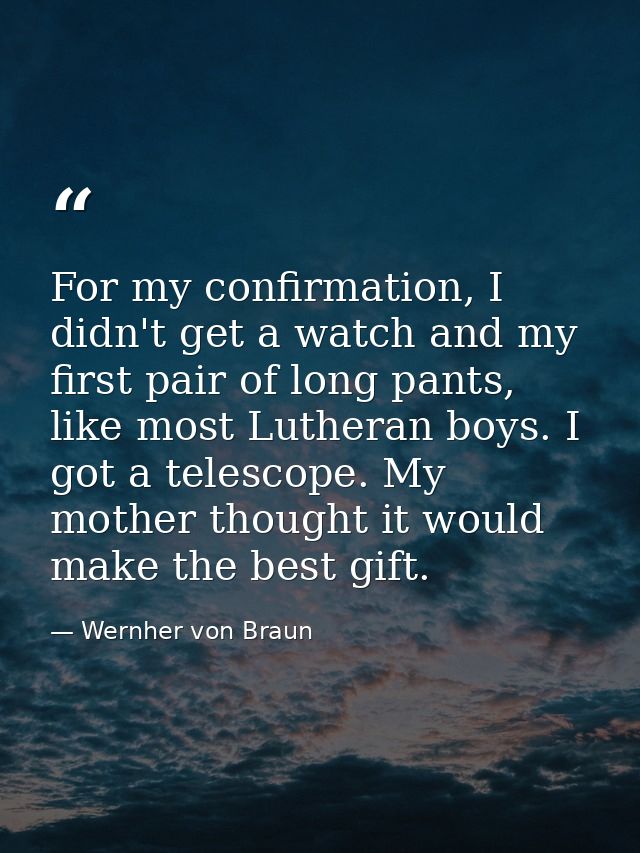 For my confirmation, I didn't get a watch and my first pair of long pants, like most Lutheran boys. I got a telescope. M — Wernher von Braun