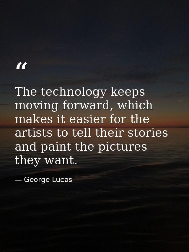 The technology keeps moving forward, which makes it easier for the artists to tell their stories and paint the pictures  — George Lucas