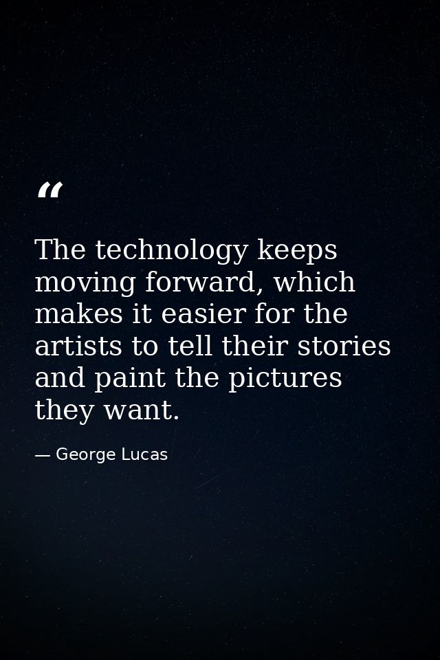 The technology keeps moving forward, which makes it easier for the artists to tell their stories and paint the pictures  — George Lucas