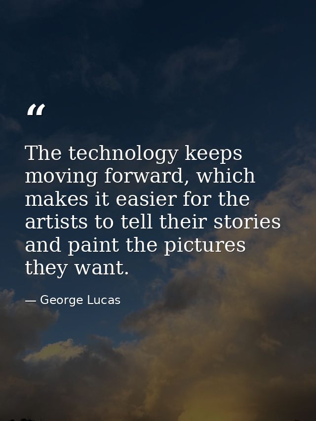 The technology keeps moving forward, which makes it easier for the artists to tell their stories and paint the pictures  — George Lucas