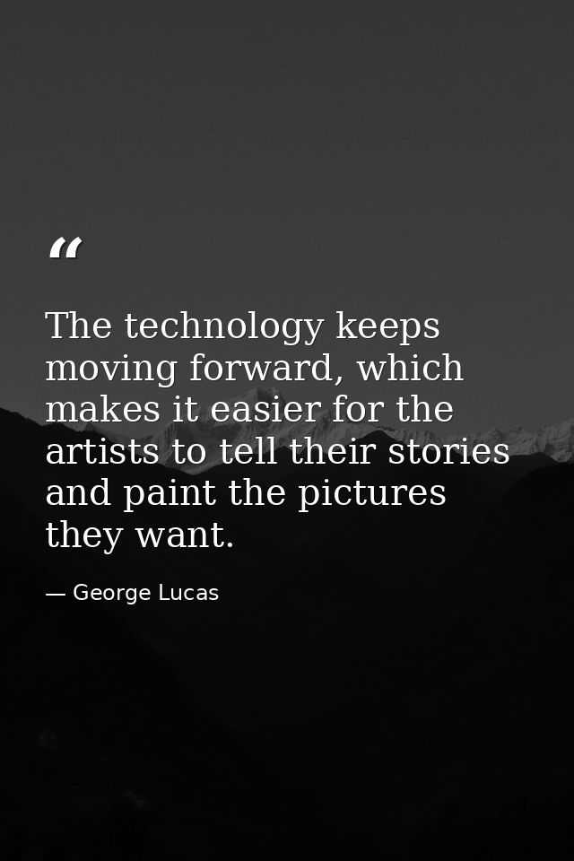 The technology keeps moving forward, which makes it easier for the artists to tell their stories and paint the pictures  — George Lucas