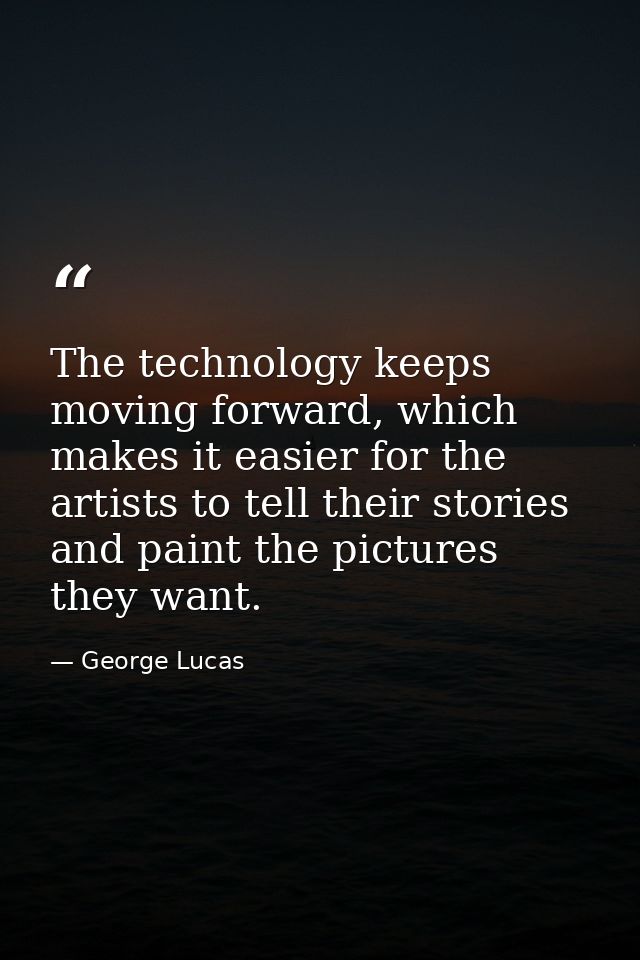 The technology keeps moving forward, which makes it easier for the artists to tell their stories and paint the pictures  — George Lucas