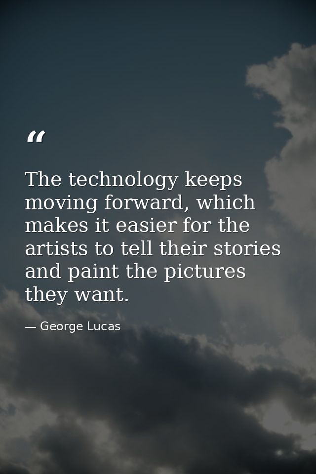 The technology keeps moving forward, which makes it easier for the artists to tell their stories and paint the pictures  — George Lucas