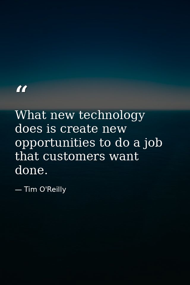 What new technology does is create new opportunities to do a job that customers want done. — Tim O'Reilly