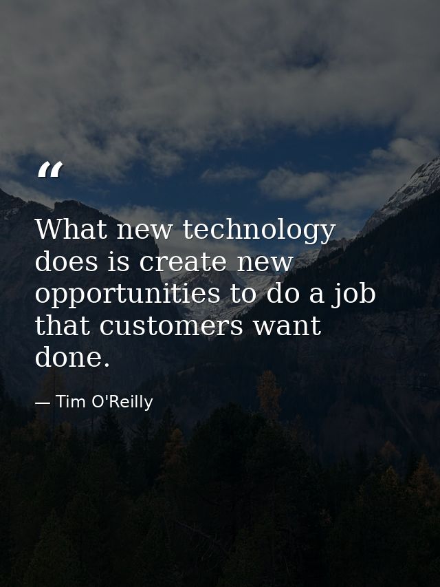 What new technology does is create new opportunities to do a job that customers want done. — Tim O'Reilly