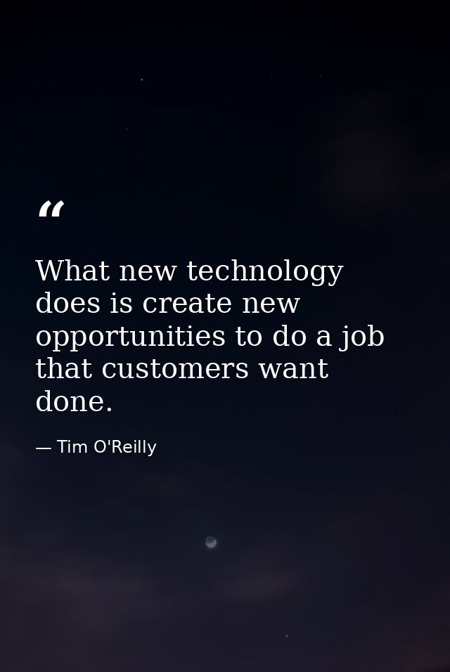 What new technology does is create new opportunities to do a job that customers want done. — Tim O'Reilly