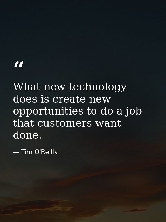 What new technology does is create new opportunities to do a job that customers want done. — Tim O'Reilly