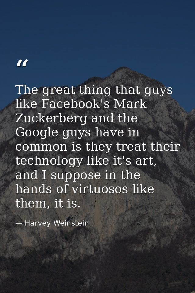 The great thing that guys like Facebook's Mark Zuckerberg and the Google guys have in common is they treat their technol — Harvey Weinstein