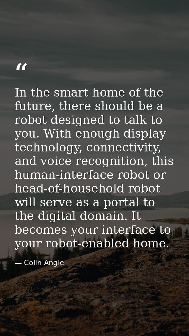 In the smart home of the future, there should be a robot designed to talk to you. With enough display technology, connec — Colin Angle