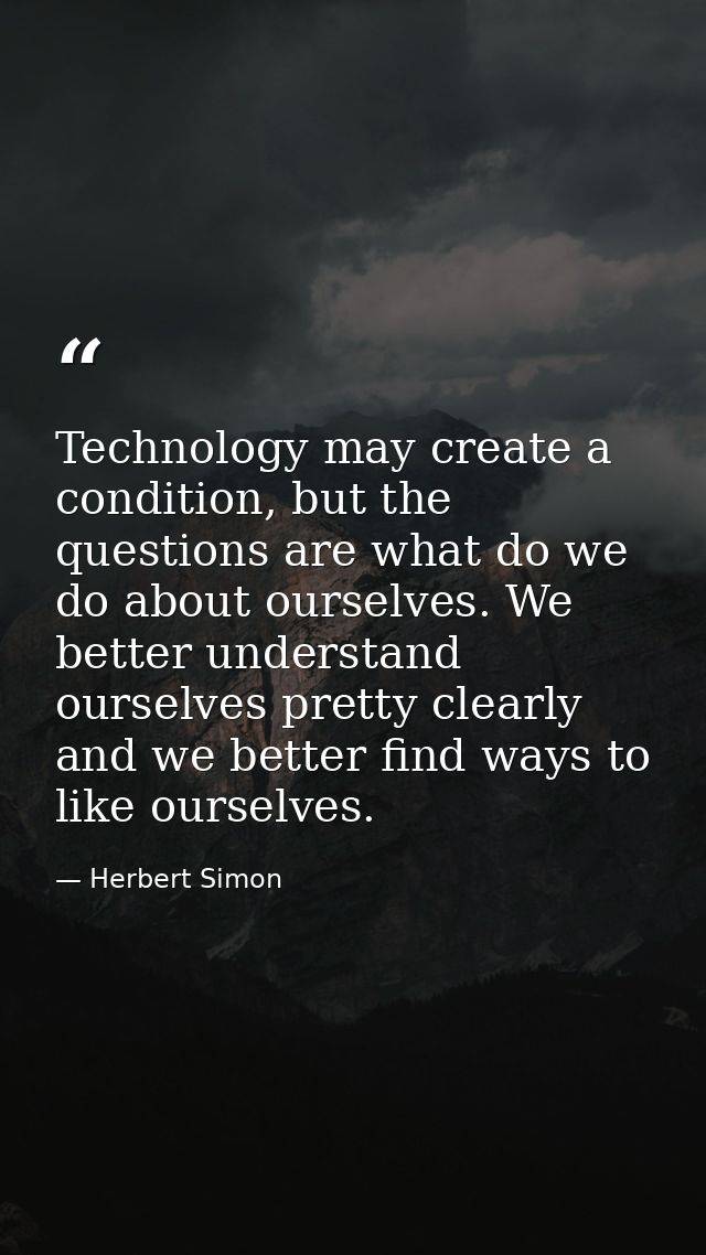 Technology may create a condition, but the questions are what do we do about ourselves. We better understand ourselves p — Herbert Simon