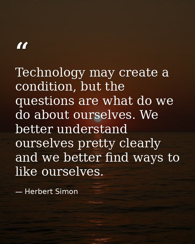 Technology may create a condition, but the questions are what do we do about ourselves. We better understand ourselves p — Herbert Simon