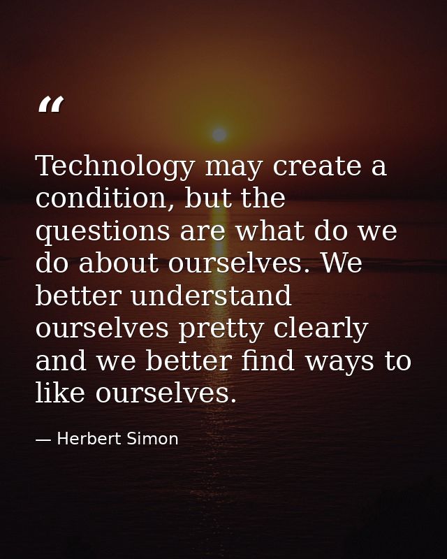 Technology may create a condition, but the questions are what do we do about ourselves. We better understand ourselves p — Herbert Simon