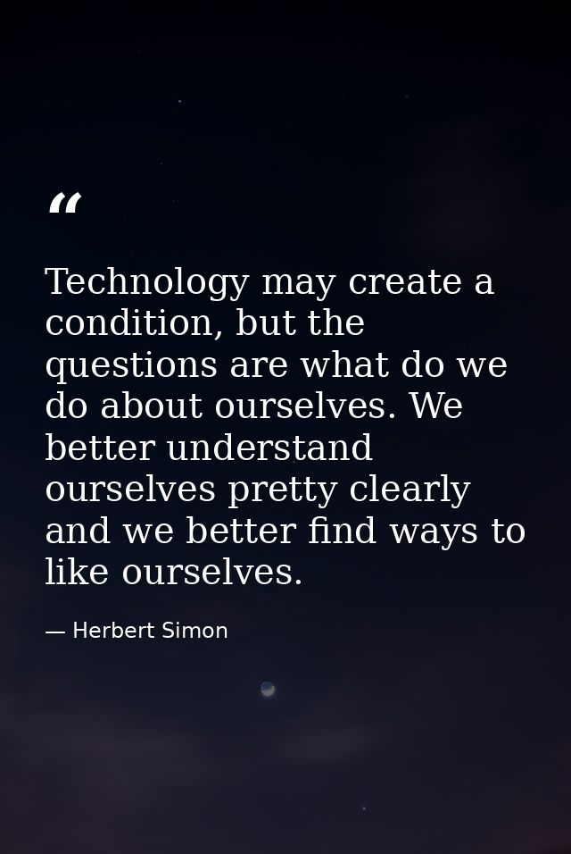 Technology may create a condition, but the questions are what do we do about ourselves. We better understand ourselves p — Herbert Simon