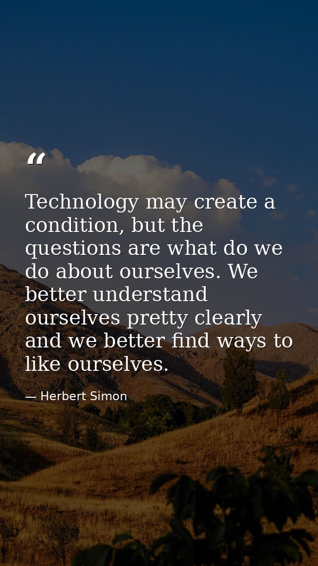 Technology may create a condition, but the questions are what do we do about ourselves. We better understand ourselves p — Herbert Simon