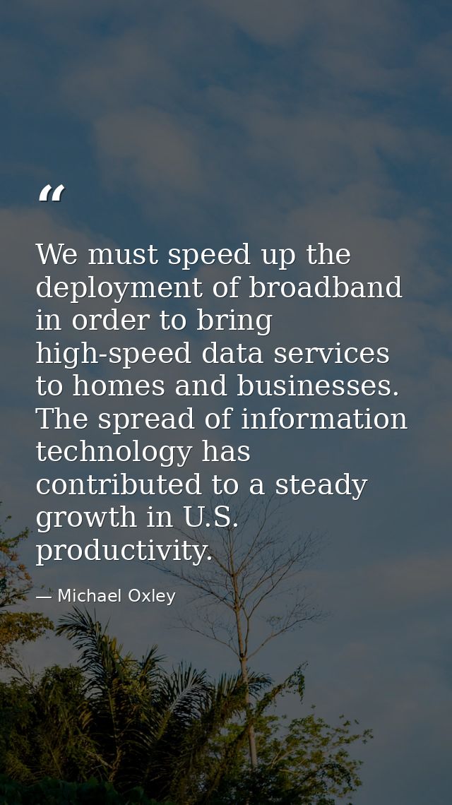 We must speed up the deployment of broadband in order to bring high-speed data services to homes and businesses. The spr — Michael Oxley