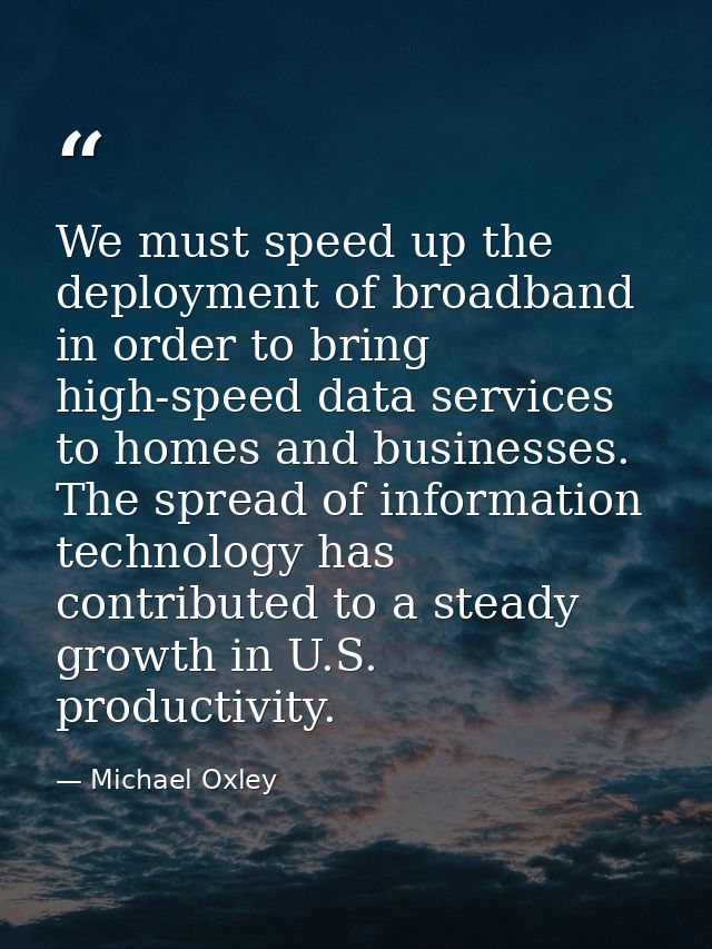 We must speed up the deployment of broadband in order to bring high-speed data services to homes and businesses. The spr — Michael Oxley