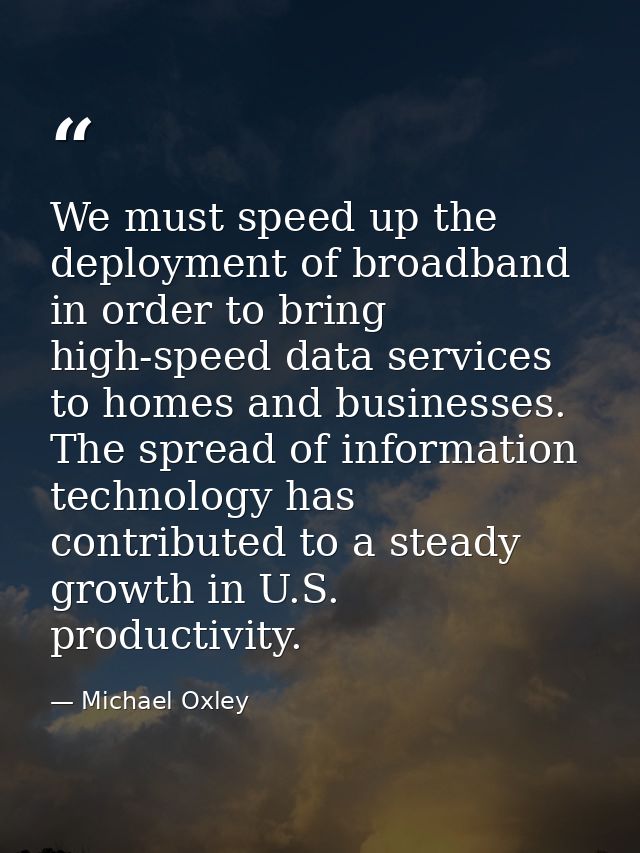 We must speed up the deployment of broadband in order to bring high-speed data services to homes and businesses. The spr — Michael Oxley
