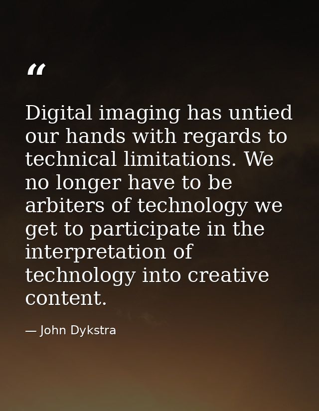 Digital imaging has untied our hands with regards to technical limitations. We no longer have to be arbiters of technolo — John Dykstra