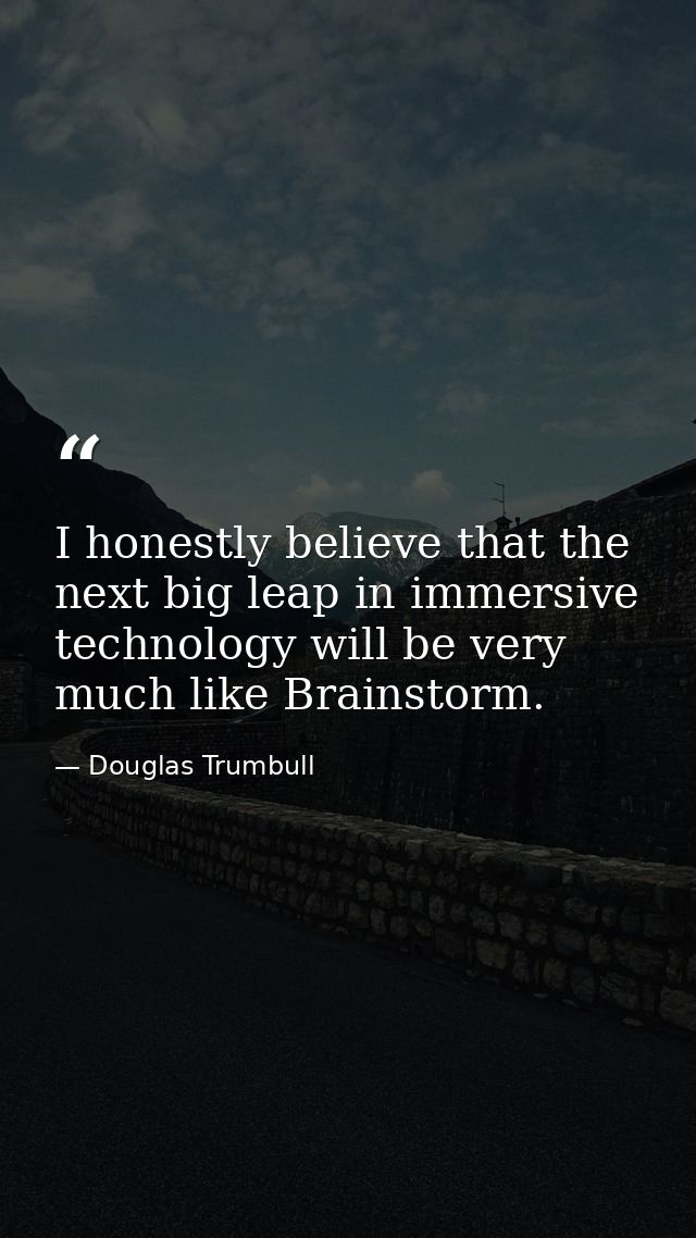 I honestly believe that the next big leap in immersive technology will be very much like Brainstorm. — Douglas Trumbull
