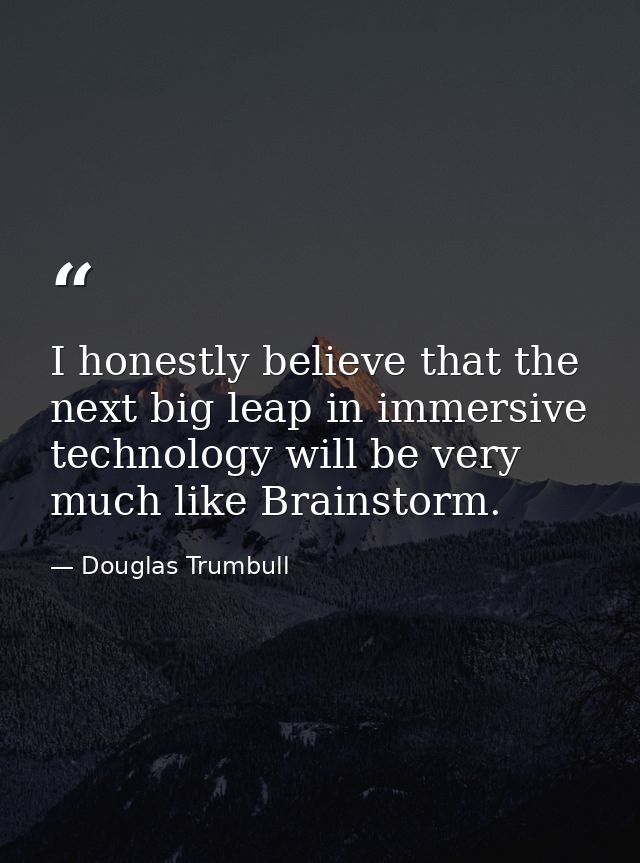 I honestly believe that the next big leap in immersive technology will be very much like Brainstorm. — Douglas Trumbull