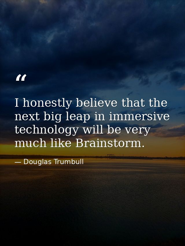 I honestly believe that the next big leap in immersive technology will be very much like Brainstorm. — Douglas Trumbull