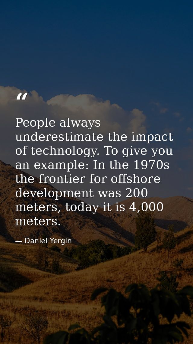 People always underestimate the impact of technology. To give you an example: In the 1970s the frontier for offshore dev — Daniel Yergin