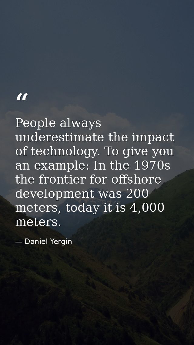 People always underestimate the impact of technology. To give you an example: In the 1970s the frontier for offshore dev — Daniel Yergin