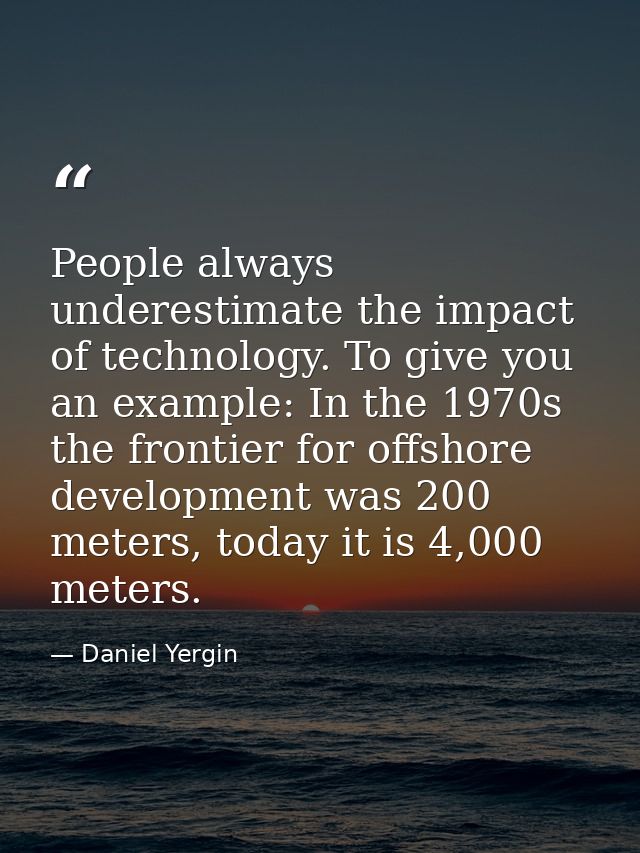 People always underestimate the impact of technology. To give you an example: In the 1970s the frontier for offshore dev — Daniel Yergin