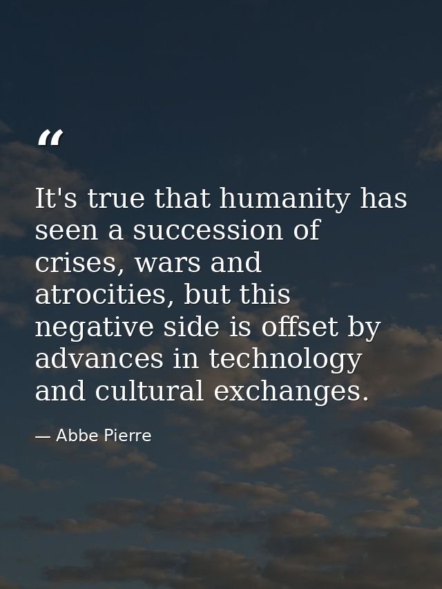 It's true that humanity has seen a succession of crises, wars and atrocities, but this negative side is offset by advanc — Abbe Pierre