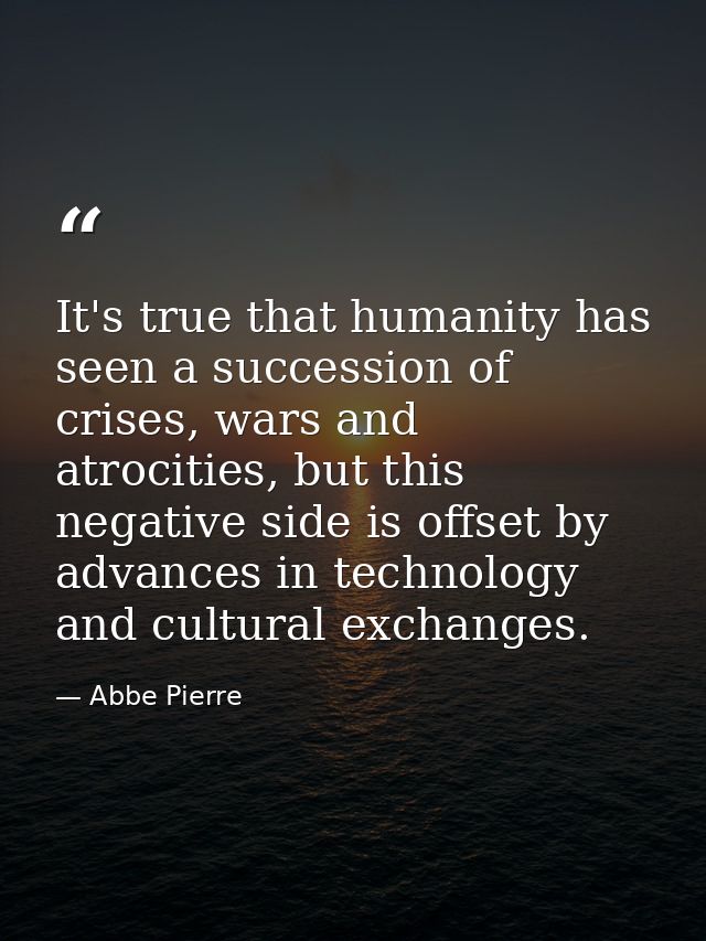 It's true that humanity has seen a succession of crises, wars and atrocities, but this negative side is offset by advanc — Abbe Pierre