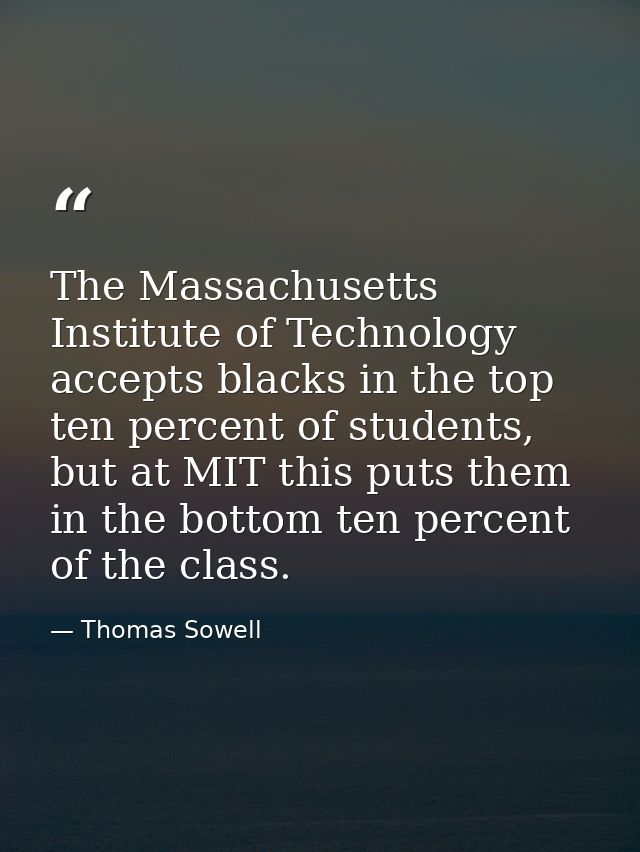 The Massachusetts Institute of Technology accepts blacks in the top ten percent of students, but at MIT this puts them i — Thomas Sowell