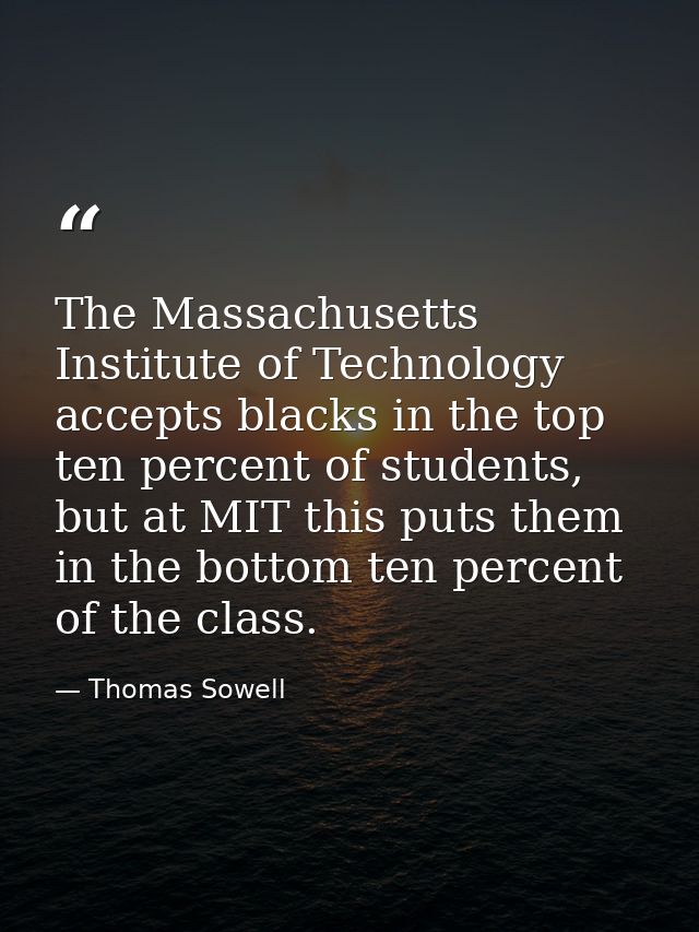 The Massachusetts Institute of Technology accepts blacks in the top ten percent of students, but at MIT this puts them i — Thomas Sowell