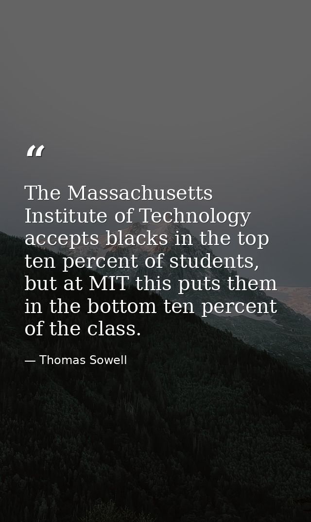 The Massachusetts Institute of Technology accepts blacks in the top ten percent of students, but at MIT this puts them i — Thomas Sowell