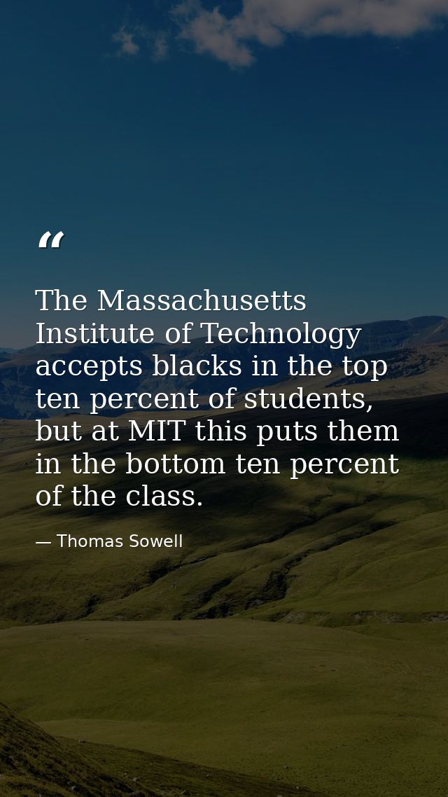 The Massachusetts Institute of Technology accepts blacks in the top ten percent of students, but at MIT this puts them i — Thomas Sowell