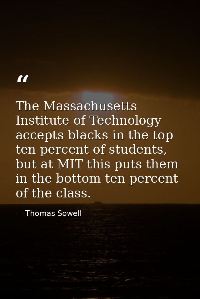 The Massachusetts Institute of Technology accepts blacks in the top ten percent of students, but at MIT this puts them i — Thomas Sowell