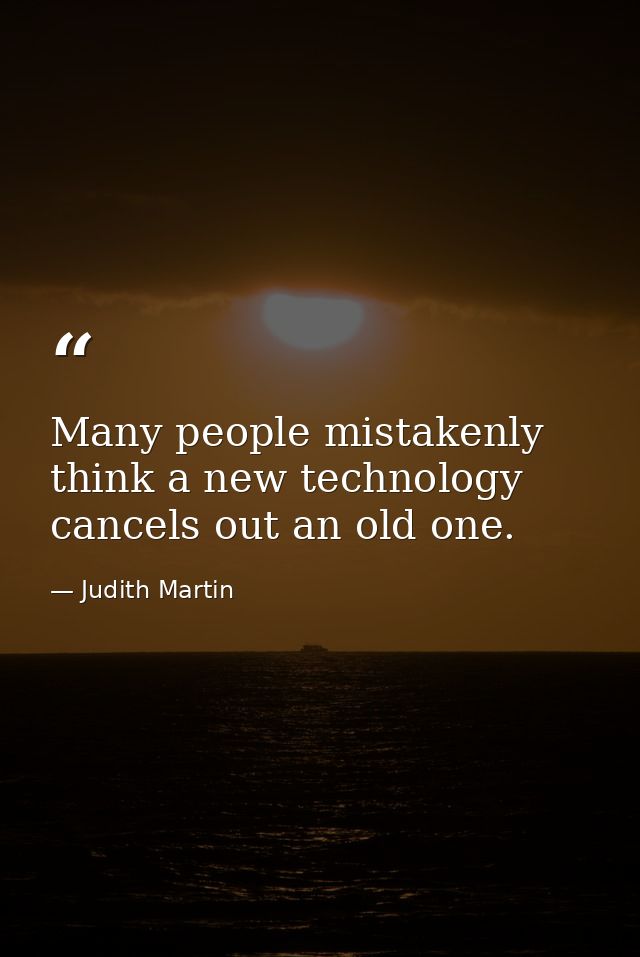 Many people mistakenly think a new technology cancels out an old one. — Judith Martin