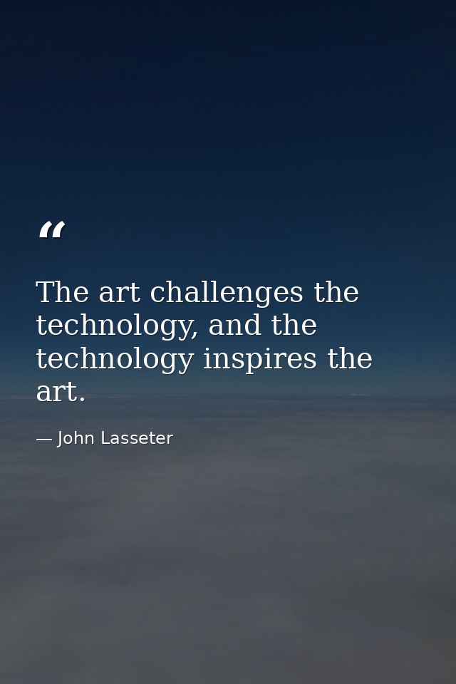 The art challenges the technology, and the technology inspires the art. — John Lasseter