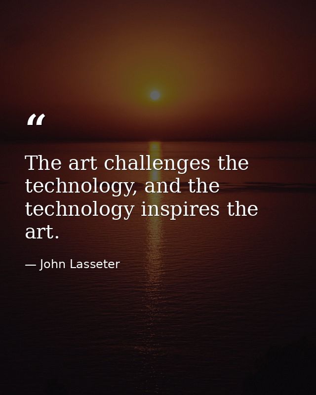 The art challenges the technology, and the technology inspires the art. — John Lasseter