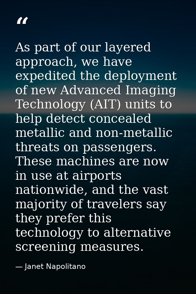 As part of our layered approach, we have expedited the deployment of new Advanced Imaging Technology (AIT) units to help — Janet Napolitano