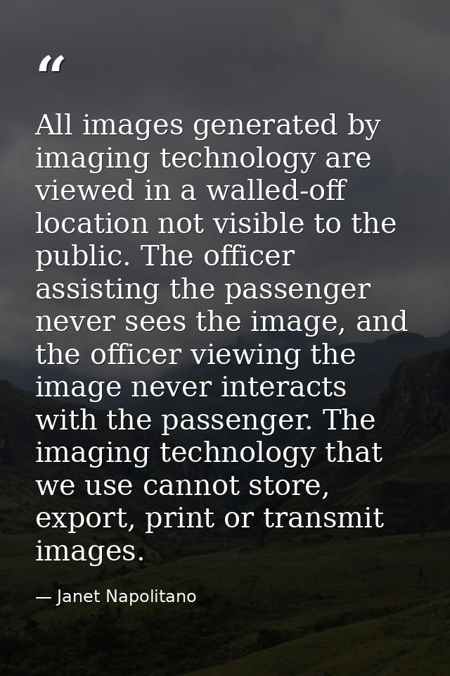 All images generated by imaging technology are viewed in a walled-off location not visible to the public. The officer as — Janet Napolitano