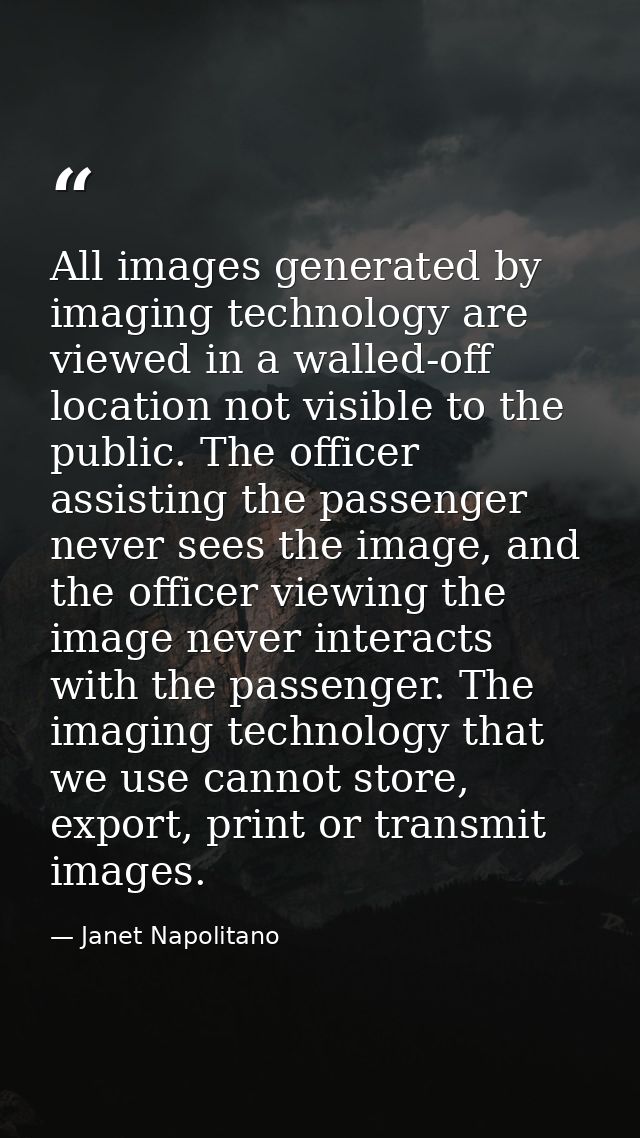 All images generated by imaging technology are viewed in a walled-off location not visible to the public. The officer as — Janet Napolitano